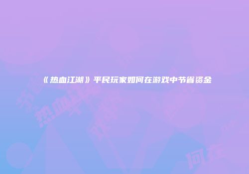 《热血江湖》平民玩家如何在游戏中节省资金