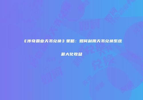 《传奇霸业天书兑换》策略：如何利用天书兑换系统最大化收益
