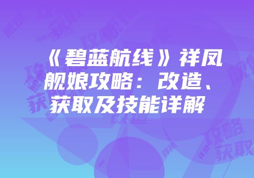 《碧蓝航线》祥凤舰娘攻略：改造、获取及技能详解