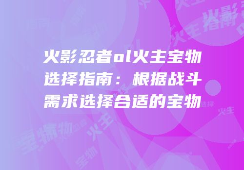 火影忍者ol火主宝物选择指南：根据战斗需求选择合适的宝物