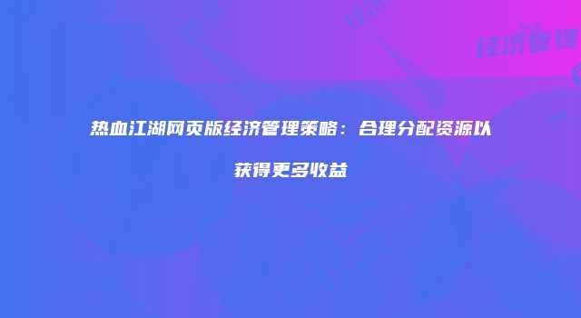 热血江湖网页版经济管理策略：合理分配资源以获得更多收益