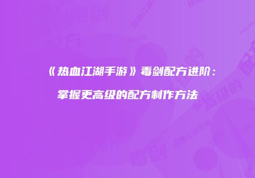 《热血江湖手游》毒剑配方进阶：掌握更高级的配方制作方法