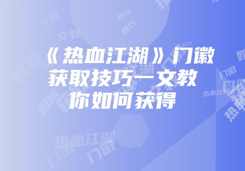 《热血江湖》门徽获取技巧一文教你如何获得