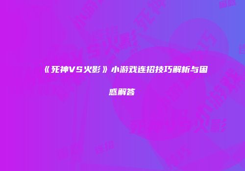 《死神VS火影》小游戏连招技巧解析与困惑解答