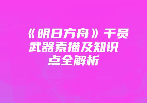 《明日方舟》干员武器素描及知识点全解析