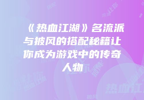 《热血江湖》名流派与披风的搭配秘籍让你成为游戏中的传奇人物