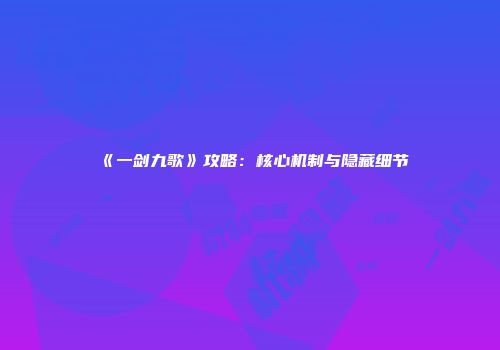 《一剑九歌》攻略：核心机制与隐藏细节