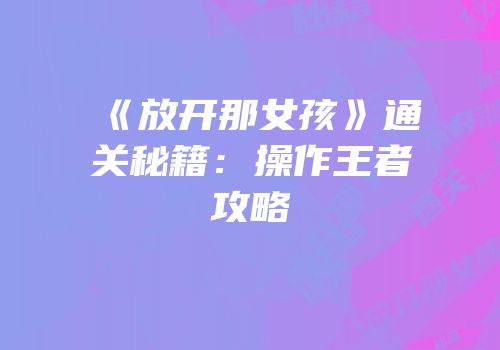 《放开那女孩》通关秘籍：操作王者攻略