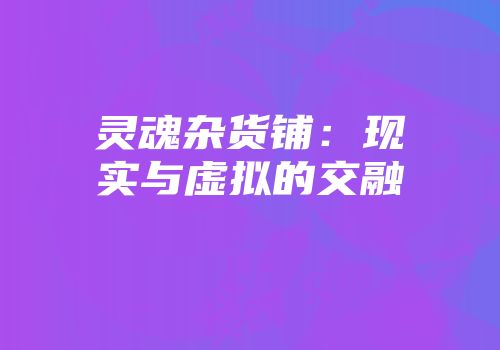 灵魂杂货铺：现实与虚拟的交融