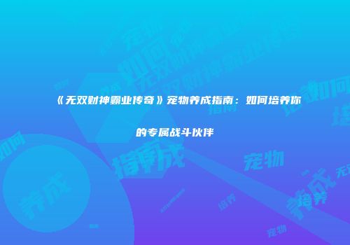 《无双财神霸业传奇》宠物养成指南：如何培养你的专属战斗伙伴