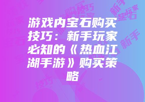 游戏内宝石购买技巧：新手玩家必知的《热血江湖手游》购买策略