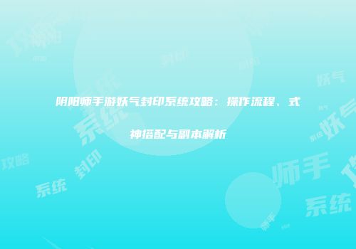 阴阳师手游妖气封印系统攻略：操作流程、式神搭配与副本解析