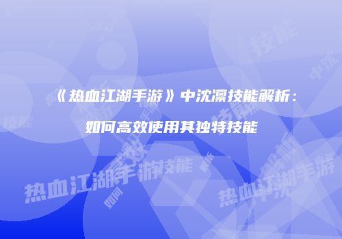 《热血江湖手游》中沈凛技能解析：如何高效使用其独特技能