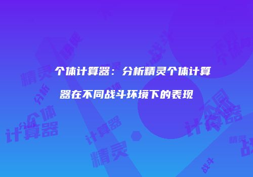��个体计算器：分析精灵个体计算器在不同战斗环境下的表现