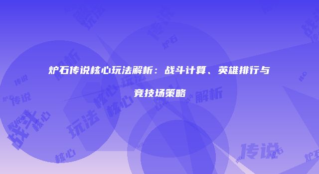 炉石传说核心玩法解析：战斗计算、英雄排行与竞技场策略