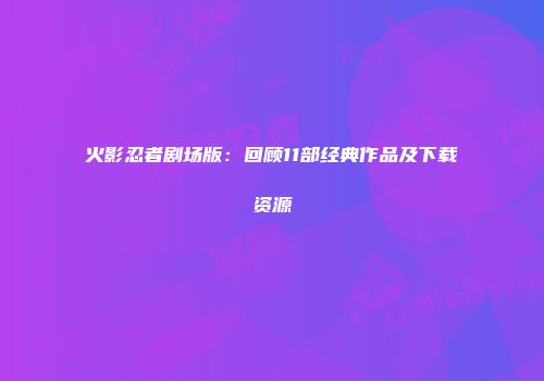 火影忍者剧场版：回顾11部经典作品及下载资源