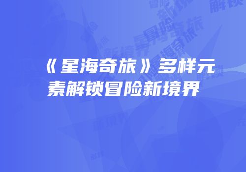 《星海奇旅》多样元素解锁冒险新境界
