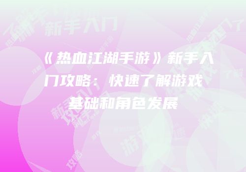 《热血江湖手游》新手入门攻略：快速了解游戏基础和角色发展