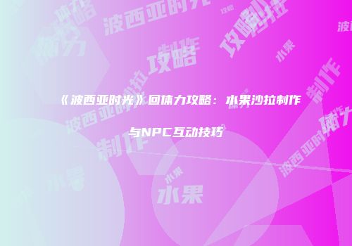 《波西亚时光》回体力攻略：水果沙拉制作与NPC互动技巧