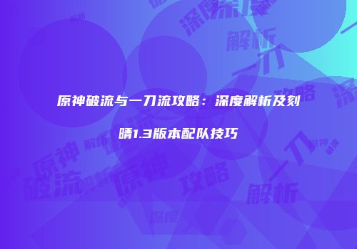 原神破流与一刀流攻略：深度解析及刻晴1.3版本配队技巧
