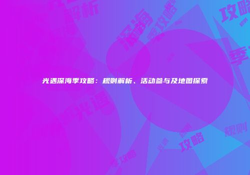 光遇深海季攻略：规则解析、活动参与及地图探索