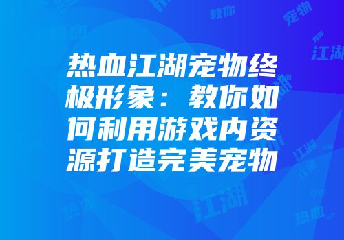 热血江湖宠物终极形象：教你如何利用游戏内资源打造完美宠物