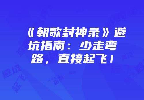 《朝歌封神录》避坑指南：少走弯路，直接起飞！