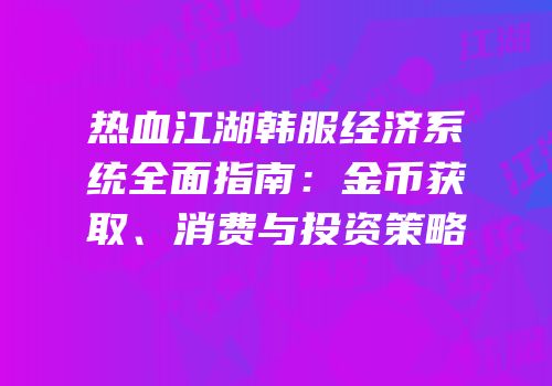 热血江湖韩服经济系统全面指南：金币获取、消费与投资策略