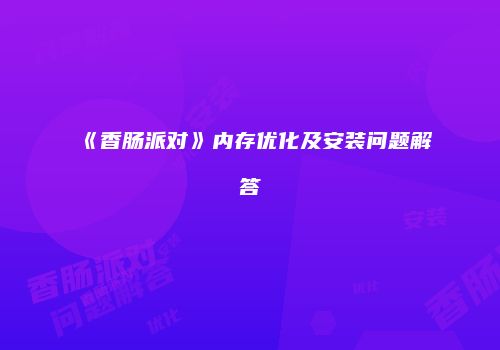 《香肠派对》内存优化及安装问题解答