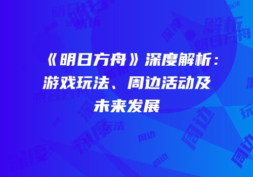 《明日方舟》深度解析：游戏玩法、周边活动及未来发展
