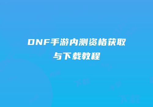 DNF手游内测资格获取与下载教程