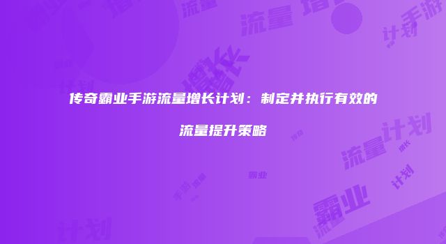 传奇霸业手游流量增长计划:制定并执行有效的流量提升策略