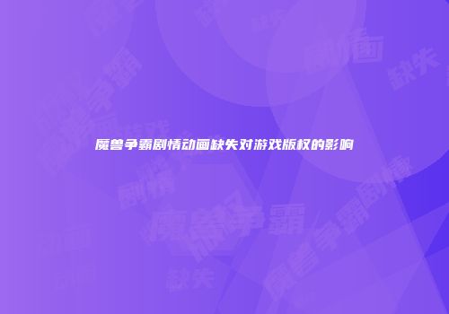 魔兽争霸剧情动画缺失对游戏版权的影响