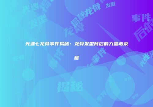 光遇七龙骨事件揭秘：龙骨发型背后的力量与荣耀