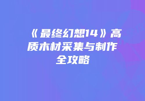 《最终幻想14》高质木材采集与制作全攻略