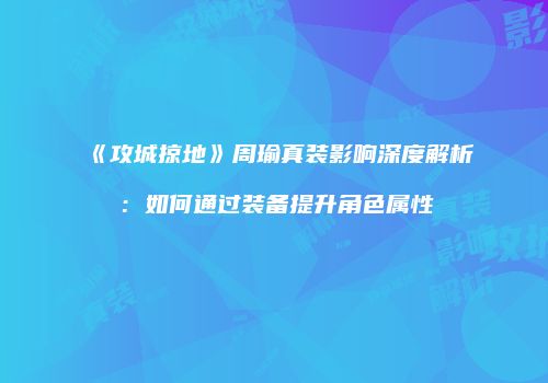《攻城掠地》周瑜真装影响深度解析：如何通过装备提升角色属性