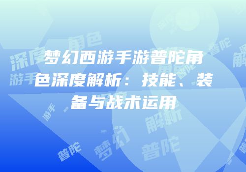 梦幻西游手游普陀角色深度解析：技能、装备与战术运用