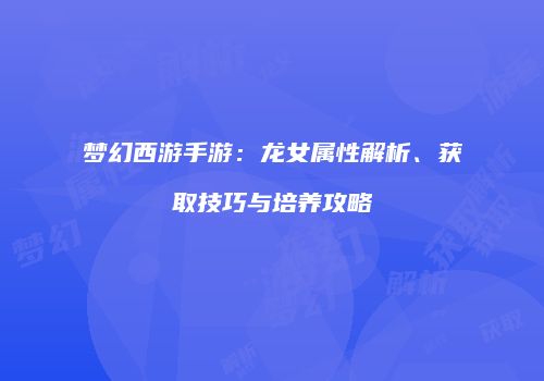 梦幻西游手游：龙女属性解析、获取技巧与培养攻略