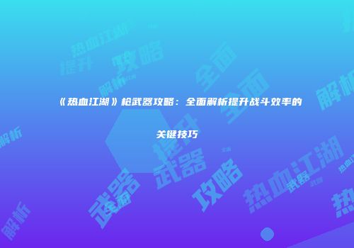 《热血江湖》枪武器攻略：全面解析提升战斗效率的关键技巧