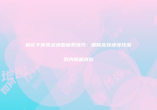 新花千骨页游地图探索技巧：如何高效地寻找游戏内隐藏内容