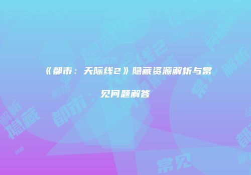 《都市：天际线2》隐藏资源解析与常见问题解答