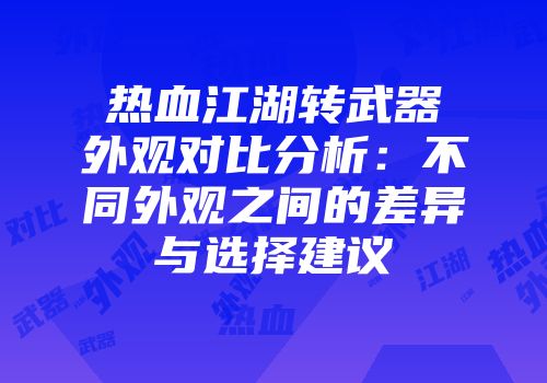 热血江湖转武器外观对比分析：不同外观之间的差异与选择建议