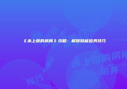 《未上锁的房间》攻略：解锁隐藏道具技巧