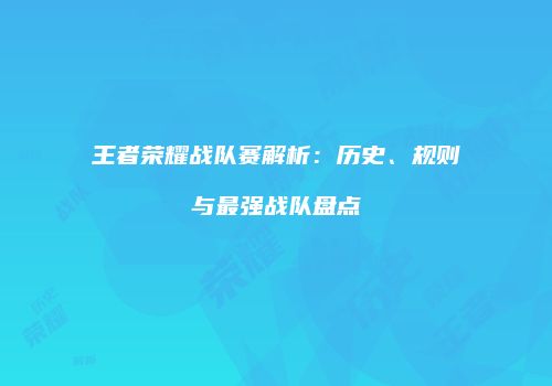 王者荣耀战队赛解析：历史、规则与最强战队盘点