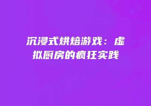 沉浸式烘焙游戏：虚拟厨房的疯狂实践