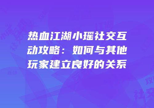 热血江湖小瑶社交互动攻略：如何与其他玩家建立良好的关系