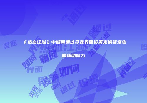 《热血江湖》中如何通过灵宠界面设置来增强宠物的辅助能力