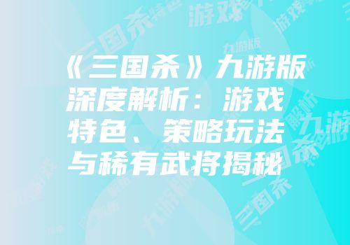 《三国杀》九游版深度解析：游戏特色、策略玩法与稀有武将揭秘