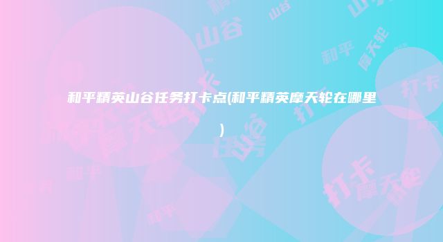 和平精英山谷任务打卡点(和平精英摩天轮在哪里)
