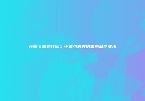 分析《热血江湖》中减少对方伤害的最佳战术